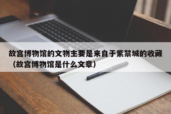 台州故宫博物馆的文物主要是来自于紫禁城的收藏（故宫博物馆是什么文章）