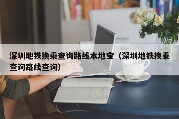 西安深圳地铁换乘查询路线本地宝（深圳地铁换乘查询路线查询）