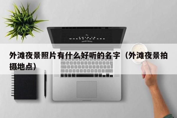 西安外滩夜景照片有什么好听的名字（外滩夜景拍摄地点）