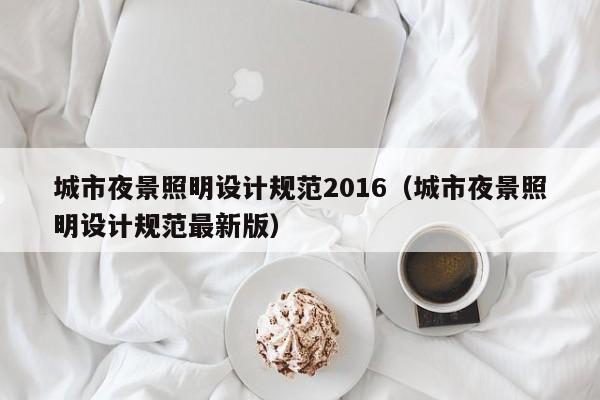 西安城市夜景照明设计规范2016（城市夜景照明设计规范最新版）