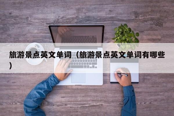 西安旅游景点英文单词（旅游景点英文单词有哪些）