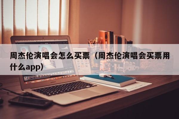 西安周杰伦演唱会怎么买票（周杰伦演唱会买票用什么app）