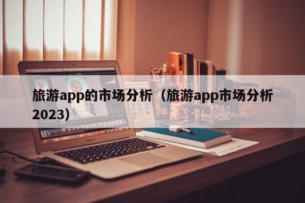 西安旅游app的市场分析（旅游app市场分析2023）
