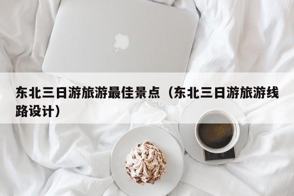 西安东北三日游旅游最佳景点（东北三日游旅游线路设计）