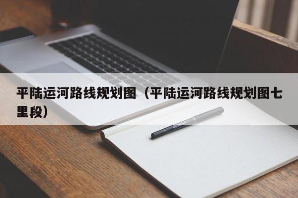 西安平陆运河路线规划图（平陆运河路线规划图七里段）