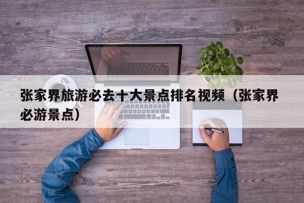 宁波张家界旅游必去十大景点排名视频（张家界 必游景点）