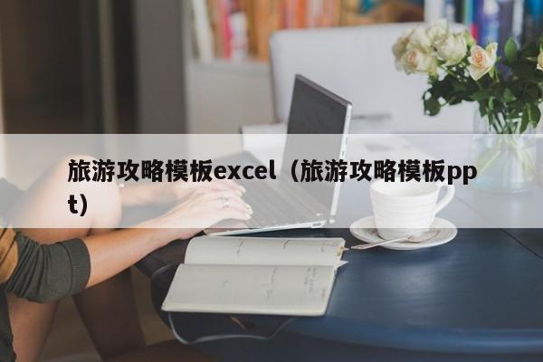 宁波旅游攻略模板excel（旅游攻略模板ppt）