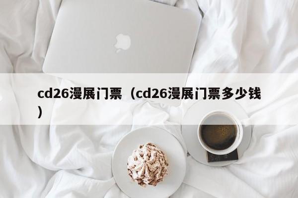 宁波cd26漫展门票（cd26漫展门票多少钱）