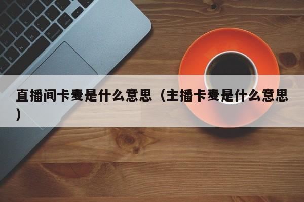 宁波直播间卡麦是什么意思（主播卡麦是什么意思）