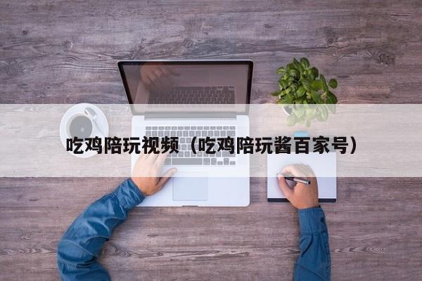 宁波吃鸡陪玩视频（吃鸡陪玩酱百家号）