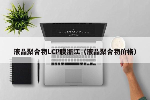 宁波液晶聚合物LCP膜浙江（液晶聚合物价格）