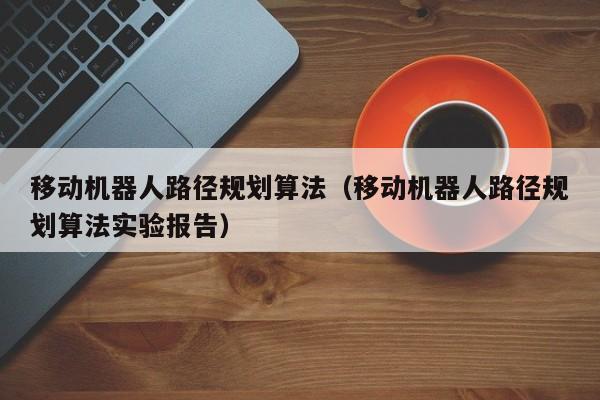 长春移动机器人路径规划算法（移动机器人路径规划算法实验报告）