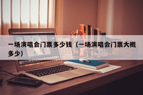 西安一场演唱会门票多少钱（一场演唱会门票大概多少）