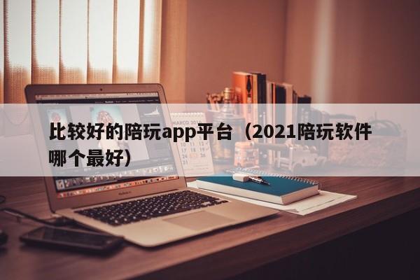 台州比较好的陪玩app平台（2021陪玩软件哪个最好）