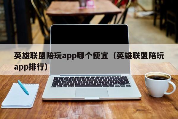 西安英雄联盟陪玩app哪个便宜（英雄联盟陪玩app排行）
