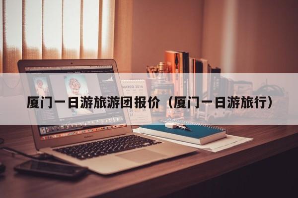 台州厦门一日游旅游团报价（厦门一日游旅行）