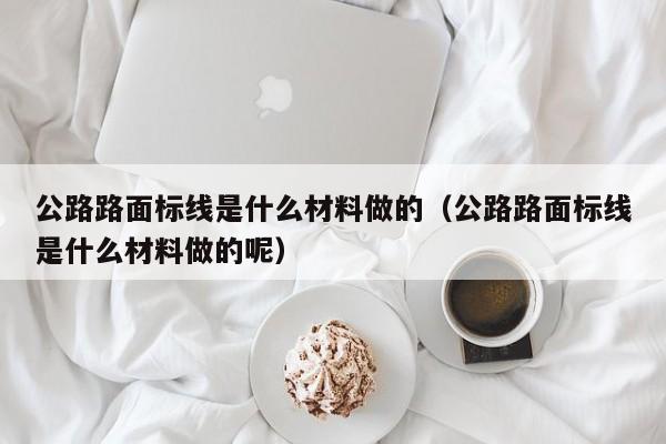宁波公路路面标线是什么材料做的（公路路面标线是什么材料做的呢）