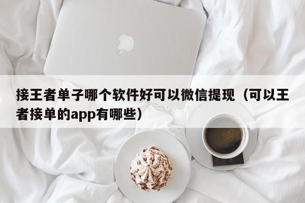 宁波接王者单子哪个软件好可以微信提现（可以王者接单的app有哪些）