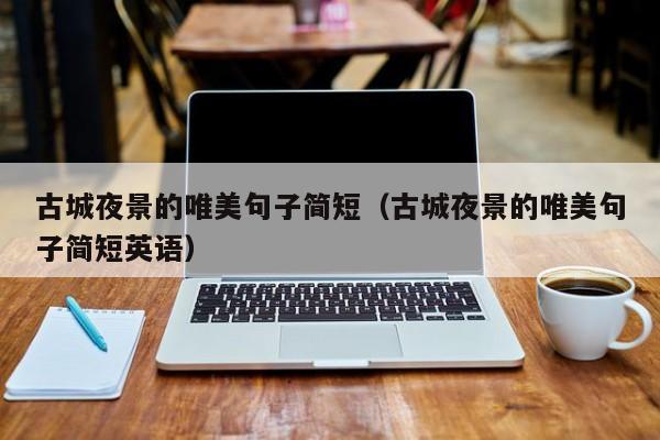 宁波古城夜景的唯美句子简短（古城夜景的唯美句子简短英语）