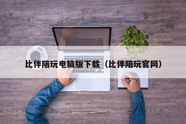 宁波比伴陪玩电脑版下载（比伴陪玩官网）