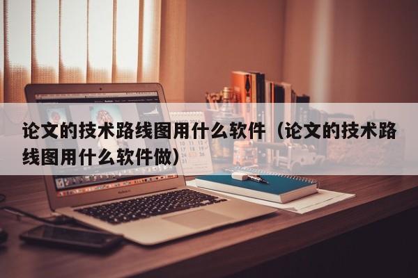 台州论文的技术路线图用什么软件（论文的技术路线图用什么软件做）