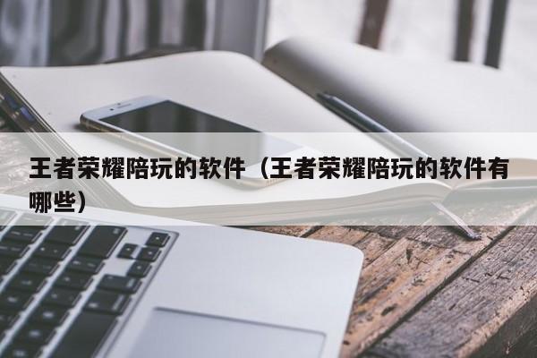 台州王者荣耀陪玩的软件（王者荣耀陪玩的软件有哪些）