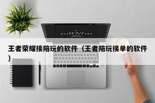 台州王者荣耀接陪玩的软件（王者陪玩接单的软件）