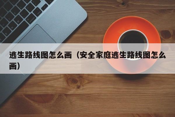 台州逃生路线图怎么画（安全家庭逃生路线图怎么画）