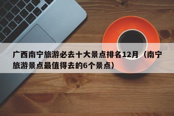 台州广西南宁旅游必去十大景点排名12月（南宁旅游景点最值得去的6个景点）