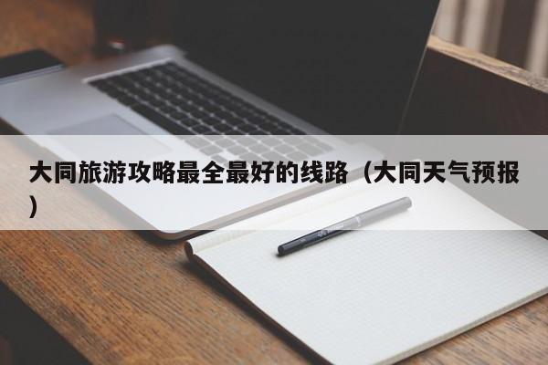 台州大同旅游攻略最全最好的线路（大同天气预报）