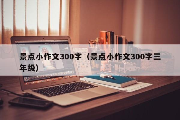 台州景点小作文300字（景点小作文300字三年级）