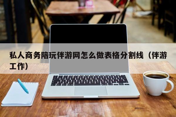 台州私人商务陪玩伴游网怎么做表格分割线（伴游工作）