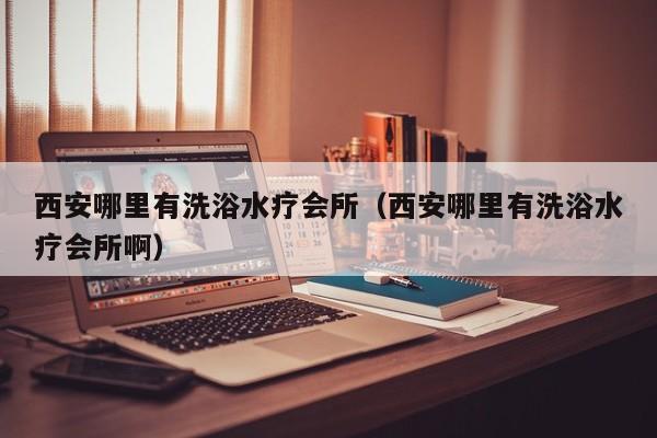 台州西安哪里有洗浴水疗会所（西安哪里有洗浴水疗会所啊）