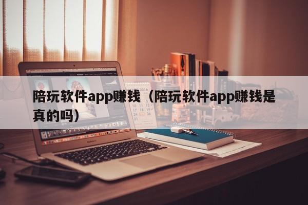 台州陪玩软件app赚钱（陪玩软件app赚钱是真的吗）