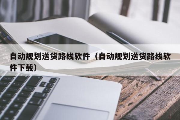 台州自动规划送货路线软件（自动规划送货路线软件下载）