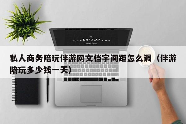 台州私人商务陪玩伴游网文档字间距怎么调（伴游陪玩多少钱一天）