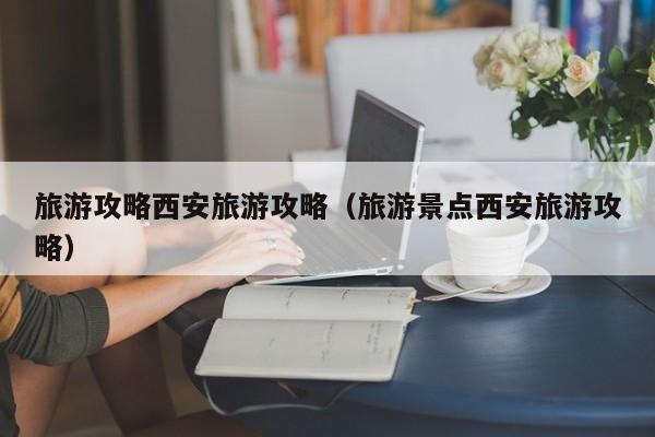 台州旅游攻略西安旅游攻略（旅游景点西安旅游攻略）