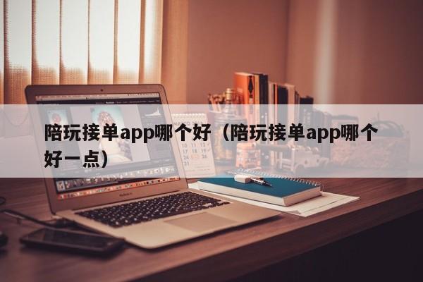 台州陪玩接单app哪个好（陪玩接单app哪个好一点）