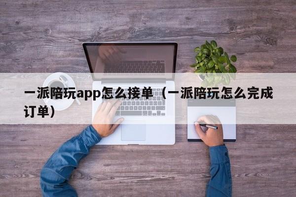 台州一派陪玩app怎么接单（一派陪玩怎么完成订单）
