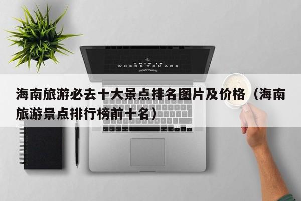 宁波海南旅游必去十大景点排名图片及价格（海南旅游景点排行榜前十名）