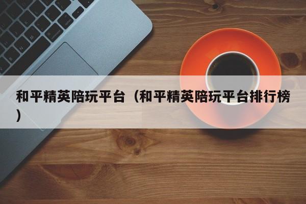 宁波和平精英陪玩平台（和平精英陪玩平台排行榜）