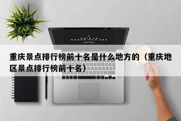 宁波重庆景点排行榜前十名是什么地方的（重庆地区景点排行榜前十名）