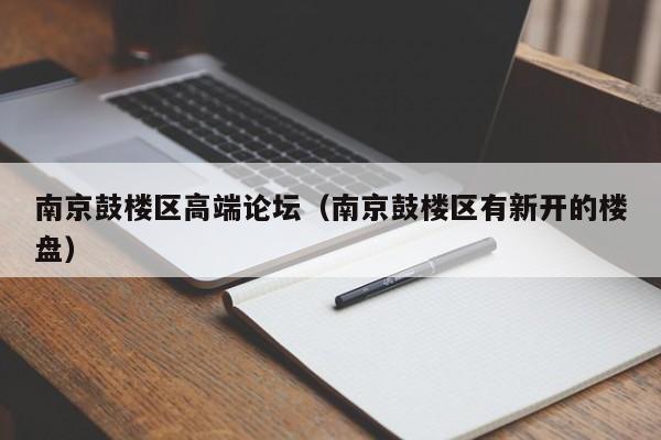 宁波南京鼓楼区高端论坛（南京鼓楼区有新开的楼盘）