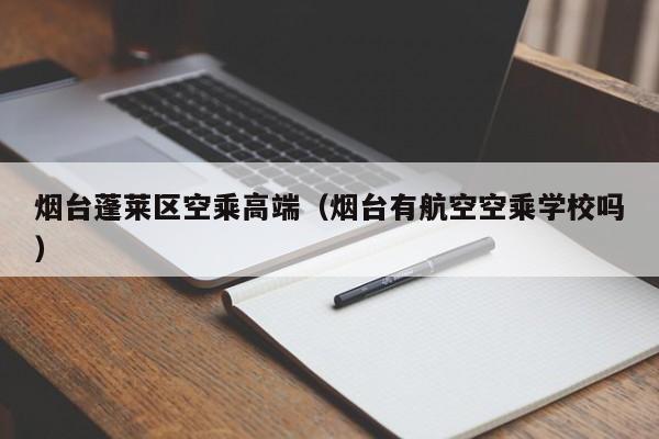 宁波烟台蓬莱区空乘高端（烟台有航空空乘学校吗）