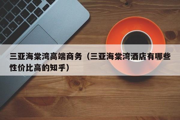 宁波三亚海棠湾高端商务（三亚海棠湾酒店有哪些性价比高的知乎）