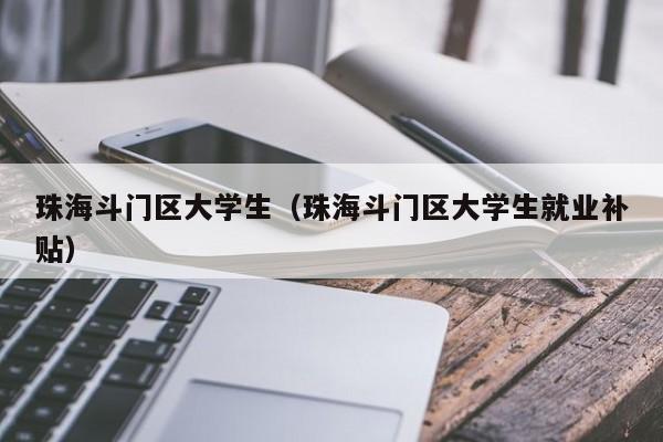 宁波珠海斗门区大学生（珠海斗门区大学生就业补贴）