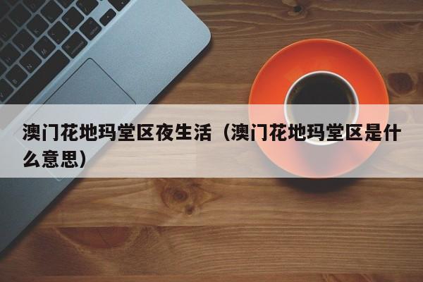 宁波澳门花地玛堂区夜生活（澳门花地玛堂区是什么意思）