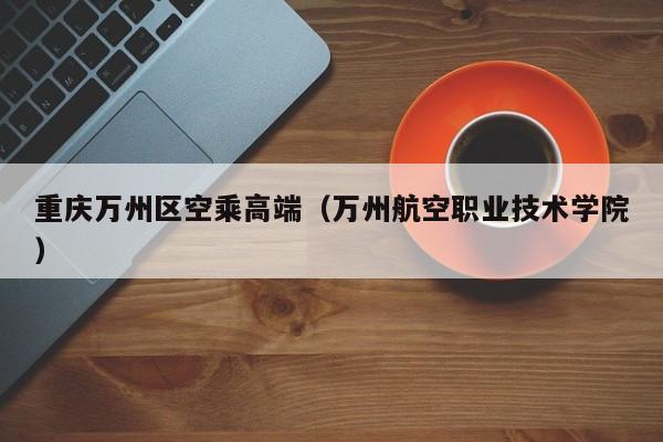 台州重庆万州区空乘高端（万州航空职业技术学院）