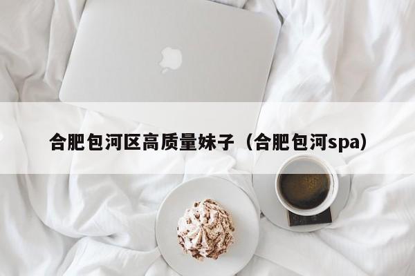台州合肥包河区高质量妹子（合肥包河spa）