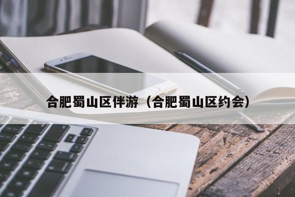 台州合肥蜀山区伴游（合肥蜀山区约会）